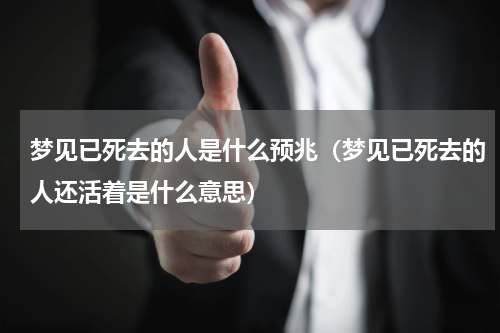 梦见已死去的人是什么预兆（梦见已死去的人还活着是什么意思）