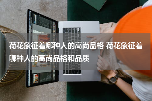 荷花象征着哪种人的高尚品格 荷花象征着哪种人的高尚品格和品质