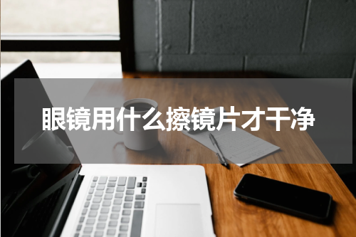 眼镜用什么擦镜片才干净