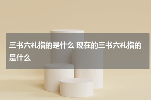 三书六礼指的是什么 现在的三书六礼指的是什么