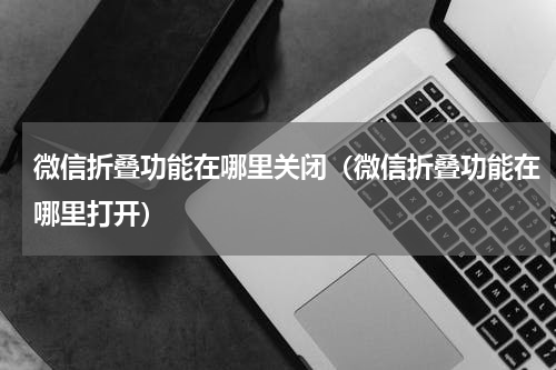 微信折叠功能在哪里关闭（微信折叠功能在哪里打开）