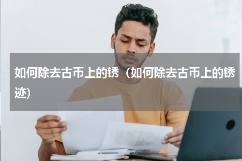 如何除去古币上的锈（如何除去古币上的锈迹）