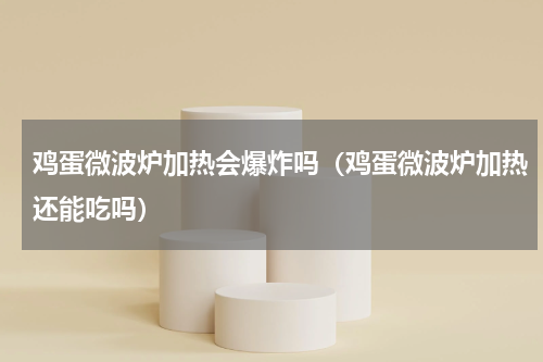 鸡蛋微波炉加热会爆炸吗（鸡蛋微波炉加热还能吃吗）