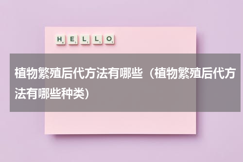 植物繁殖后代方法有哪些（植物繁殖后代方法有哪些种类）