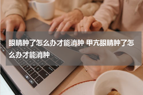 眼睛肿了怎么办才能消肿 甲亢眼睛肿了怎么办才能消肿