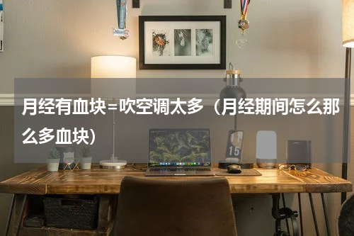 月经有血块=吹空调太多（月经期间怎么那么多血块）