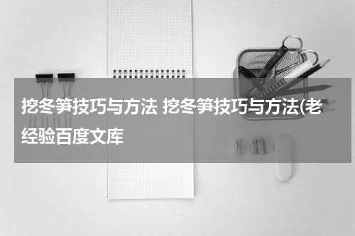 挖冬笋技巧与方法 挖冬笋技巧与方法(老经验百度文库