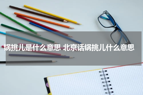 锅挑儿是什么意思 北京话锅挑儿什么意思