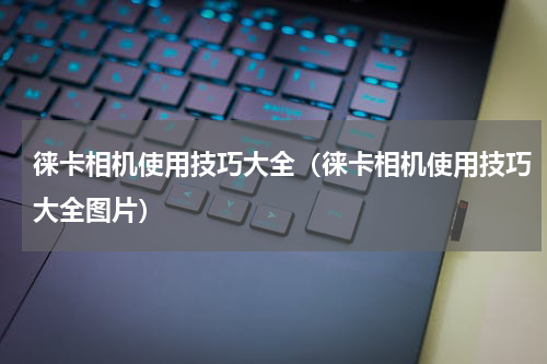 徕卡相机使用技巧大全（徕卡相机使用技巧大全图片）