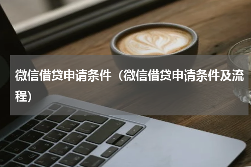 微信借贷申请条件（微信借贷申请条件及流程）