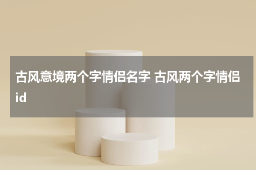 古风意境两个字情侣名字 古风两个字情侣id