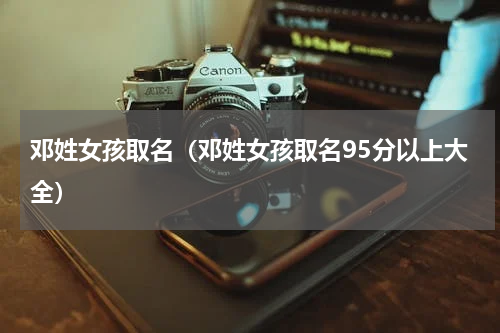 邓姓女孩取名（邓姓女孩取名95分以上大全）