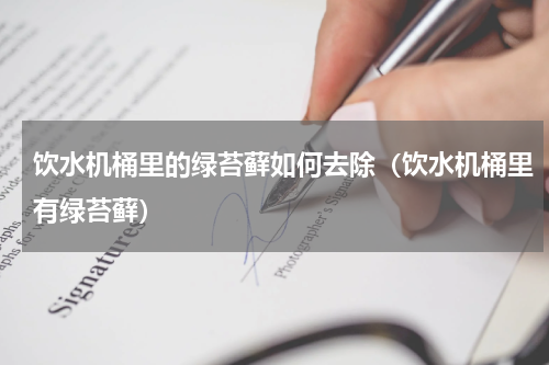 饮水机桶里的绿苔藓如何去除（饮水机桶里有绿苔藓）