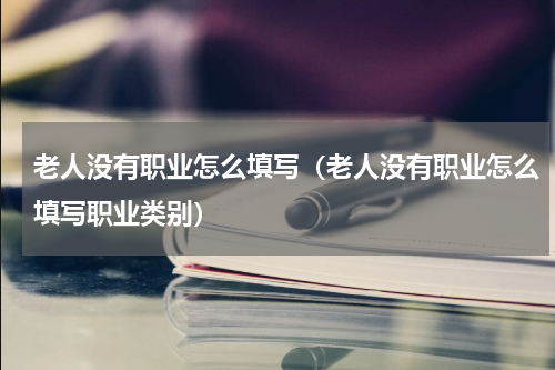 老人没有职业怎么填写（老人没有职业怎么填写职业类别）