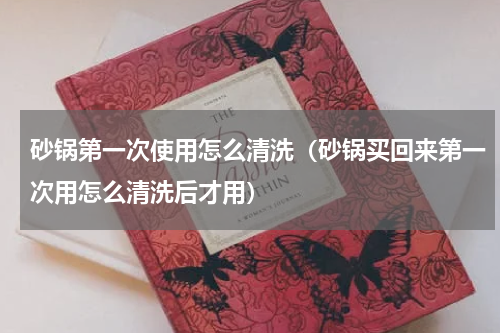砂锅第一次使用怎么清洗（砂锅买回来第一次用怎么清洗后才用）
