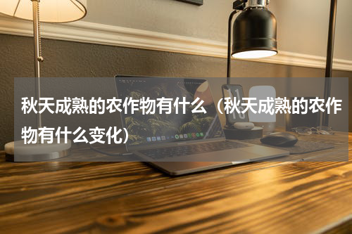秋天成熟的农作物有什么（秋天成熟的农作物有什么变化）