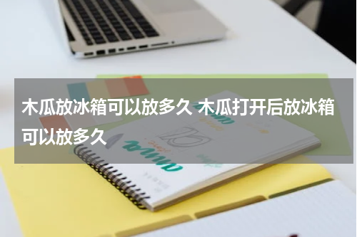 木瓜放冰箱可以放多久 木瓜打开后放冰箱可以放多久