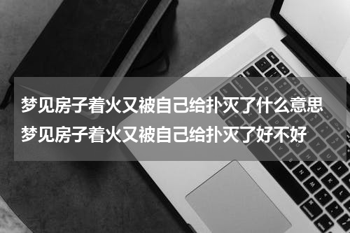 梦见房子着火又被自己给扑灭了什么意思 梦见房子着火又被自己给扑灭了好不好