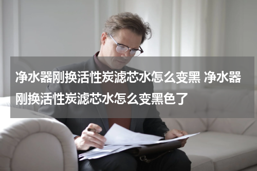 净水器刚换活性炭滤芯水怎么变黑 净水器刚换活性炭滤芯水怎么变黑色了