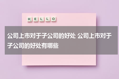 公司上市对于子公司的好处 公司上市对于子公司的好处有哪些