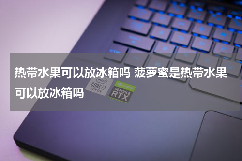 热带水果可以放冰箱吗 菠萝蜜是热带水果可以放冰箱吗
