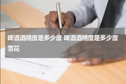 啤酒酒精度是多少度 啤酒酒精度是多少度雪花