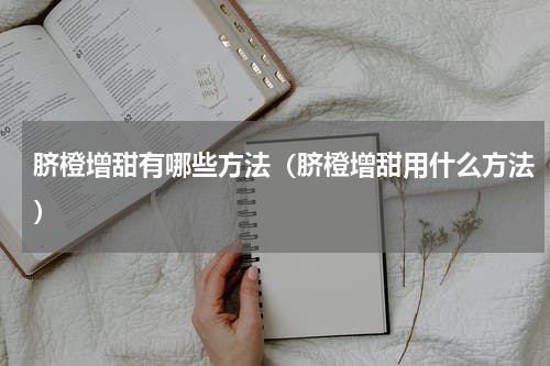 脐橙增甜有哪些方法（脐橙增甜用什么方法）