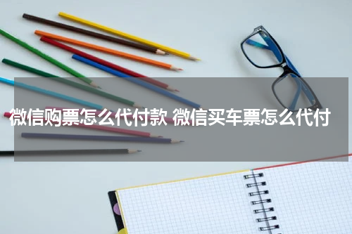微信购票怎么代付款 微信买车票怎么代付