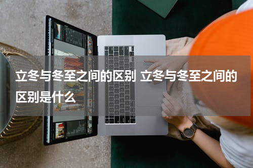 立冬与冬至之间的区别 立冬与冬至之间的区别是什么