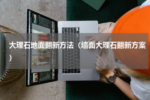 大理石地面翻新方法（墙面大理石翻新方案）