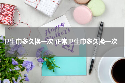 卫生巾多久换一次 正常卫生巾多久换一次