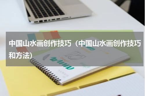 中国山水画创作技巧（中国山水画创作技巧和方法）