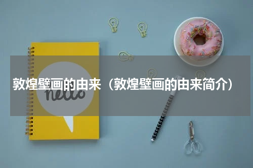 敦煌壁画的由来（敦煌壁画的由来简介）