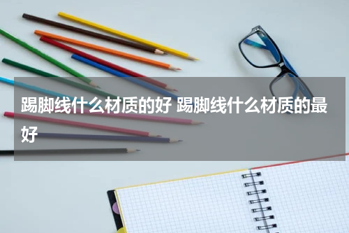 踢脚线什么材质的好 踢脚线什么材质的最好