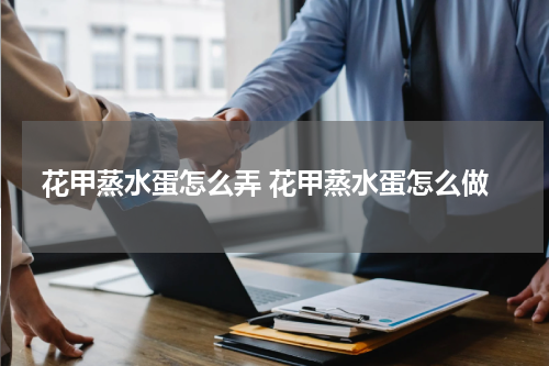 花甲蒸水蛋怎么弄 花甲蒸水蛋怎么做