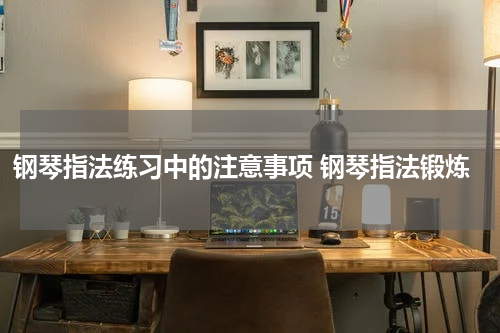 钢琴指法练习中的注意事项 钢琴指法锻炼