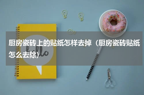 厨房瓷砖上的贴纸怎样去掉（厨房瓷砖贴纸怎么去除）