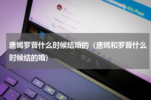 唐嫣罗晋什么时候结婚的（唐嫣和罗晋什么时候结的婚）