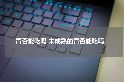 青杏能吃吗 未成熟的青杏能吃吗