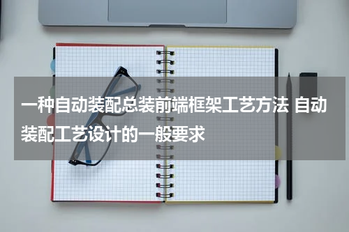 一种自动装配总装前端框架工艺方法 自动装配工艺设计的一般要求