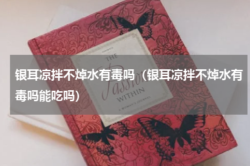 银耳凉拌不焯水有毒吗（银耳凉拌不焯水有毒吗能吃吗）