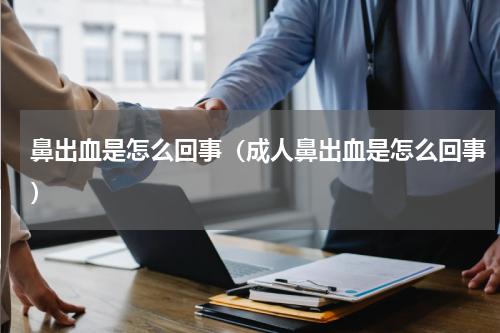 鼻出血是怎么回事（成人鼻出血是怎么回事）