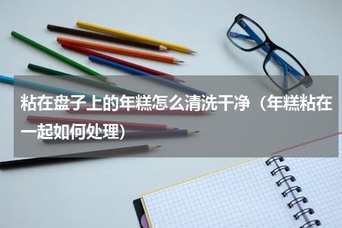 粘在盘子上的年糕怎么清洗干净（年糕粘在一起如何处理）