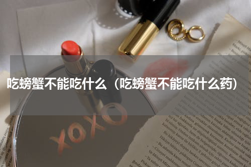 吃螃蟹不能吃什么（吃螃蟹不能吃什么药）