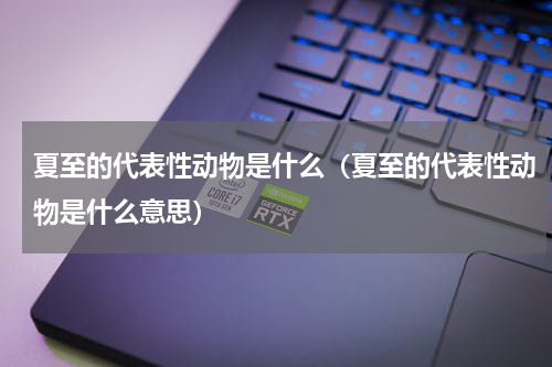 夏至的代表性动物是什么（夏至的代表性动物是什么意思）