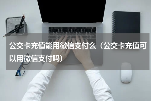 公交卡充值能用微信支付么（公交卡充值可以用微信支付吗）