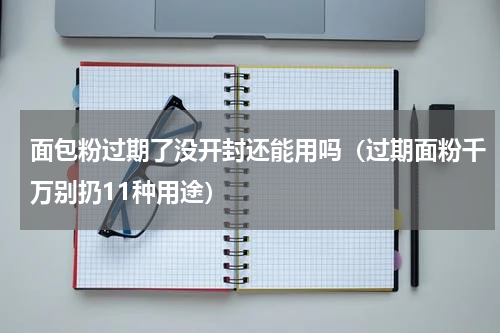 面包粉过期了没开封还能用吗（过期面粉千万别扔11种用途）