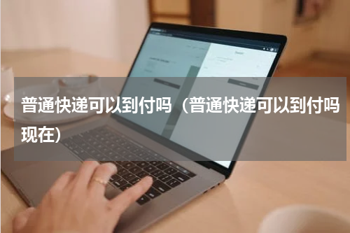 普通快递可以到付吗（普通快递可以到付吗现在）