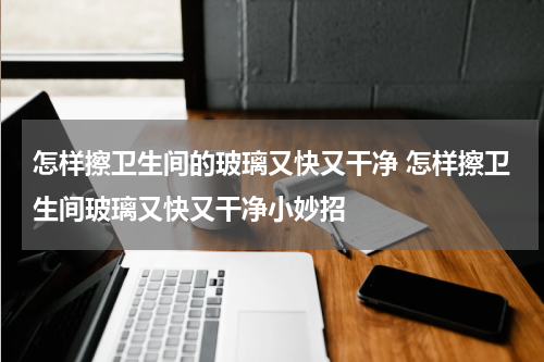 怎样擦卫生间的玻璃又快又干净 怎样擦卫生间玻璃又快又干净小妙招