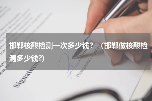 邯郸核酸检测一次多少钱？（邯郸做核酸检测多少钱?）